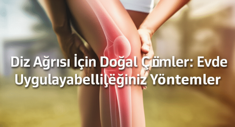 Diz Ağrısı İçin Doğal Çözümler: Evde Uygulayabileceğiniz Yöntemler