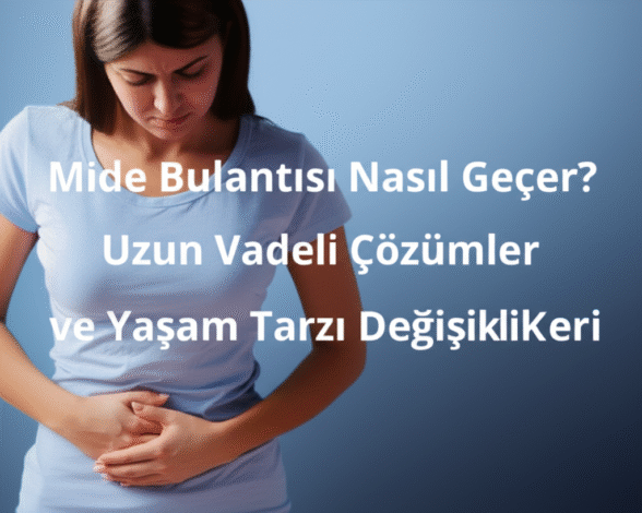 Mide Bulantısı Nasıl Geçer? Uzun Vadeli Çözümler ve Yaşam Tarzı Değişiklikleri